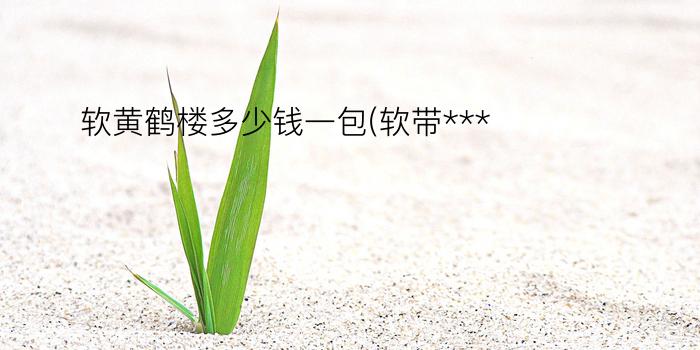 软黄鹤楼多少钱一包(软带***)