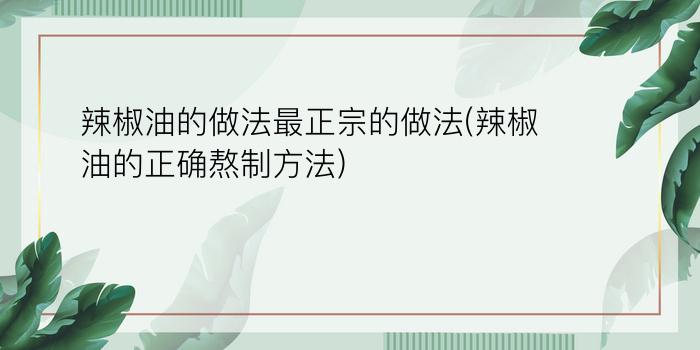 辣椒油的做法最正宗的做法(辣椒油的正确熬制方法)