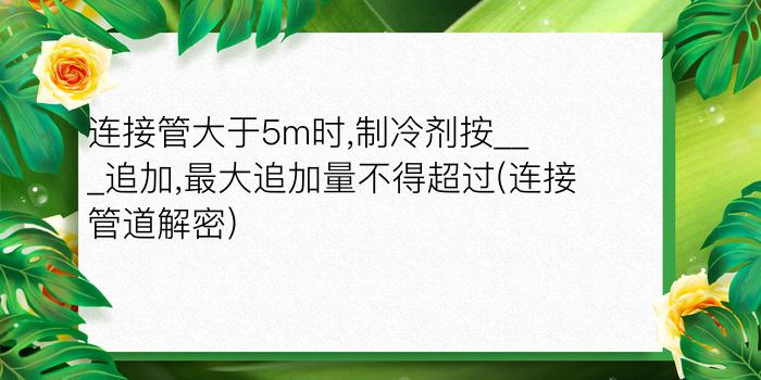 连接管大于5m时,制冷剂按___追加,最大追加量不得超过(连接管道解密)