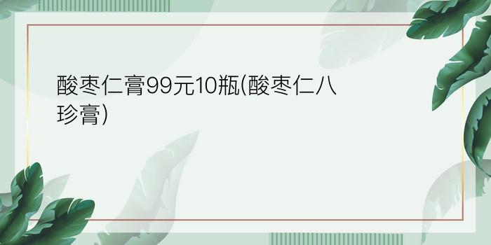 酸枣仁膏99元10瓶(酸枣仁八珍膏)