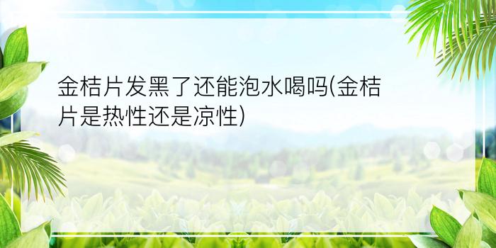 金桔片发黑了还能泡水喝吗(金桔片是热性还是凉性)