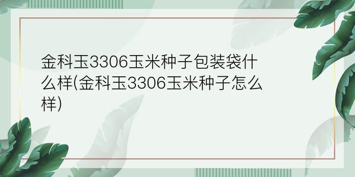 金科玉3306玉米种子包装袋什么样(金科玉3306玉米种子怎么样?)