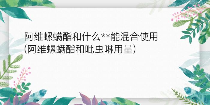 阿维螺螨酯和什么**能混合使用(阿维螺螨酯和吡虫啉用量)