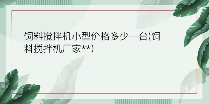 饲料搅拌机小型价格多少一台(饲料搅拌机厂家**)