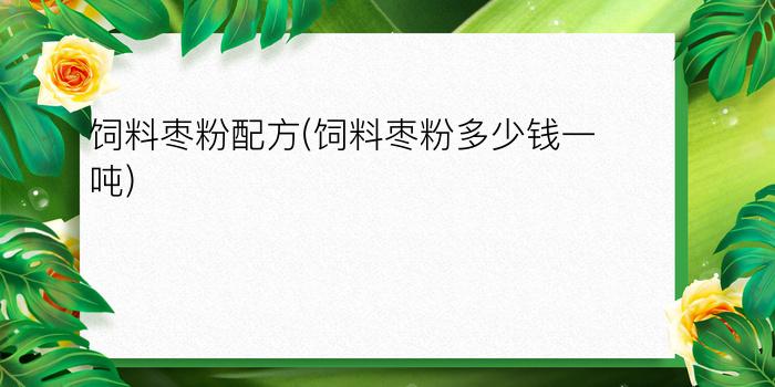 饲料枣粉配方(饲料枣粉多少钱一吨)