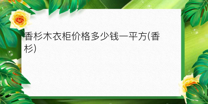 香杉木衣柜价格多少钱一平方(香杉)