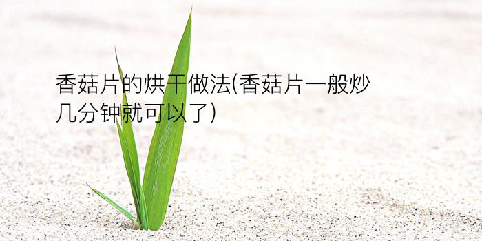 香菇片的烘干做法(香菇片一般炒几分钟就可以了)