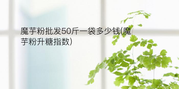 魔芋粉批发50斤一袋多少钱(魔芋粉升糖指数)