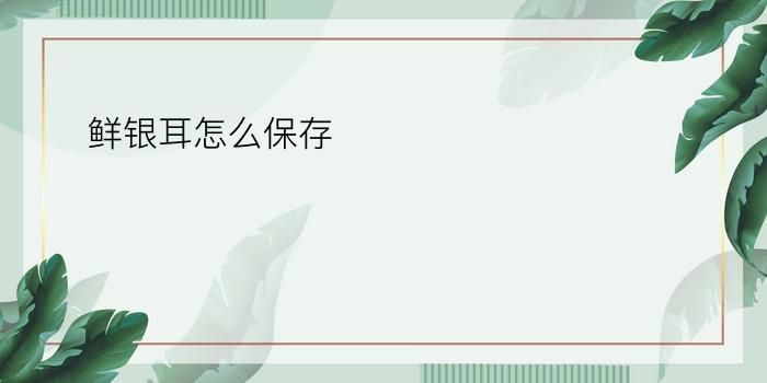 鲜银耳怎么保存