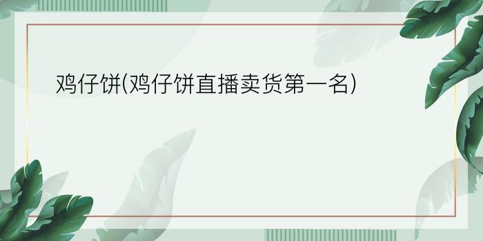 鸡仔饼(鸡仔饼直播卖货第一名)