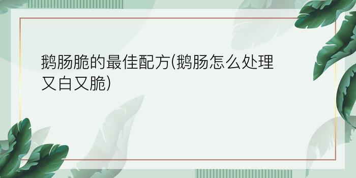 鹅肠脆的最佳配方(鹅肠怎么处理又白又脆)