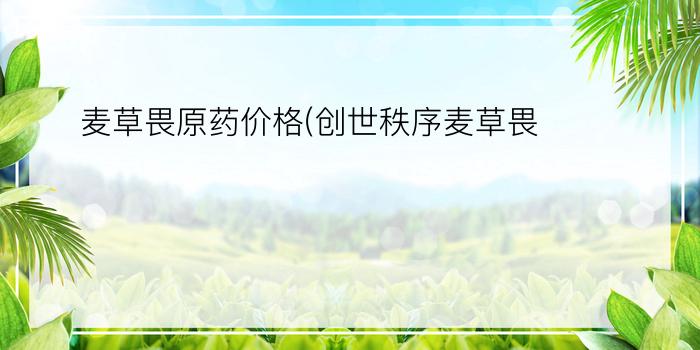 麦草畏原药价格(创世秩序麦草畏)