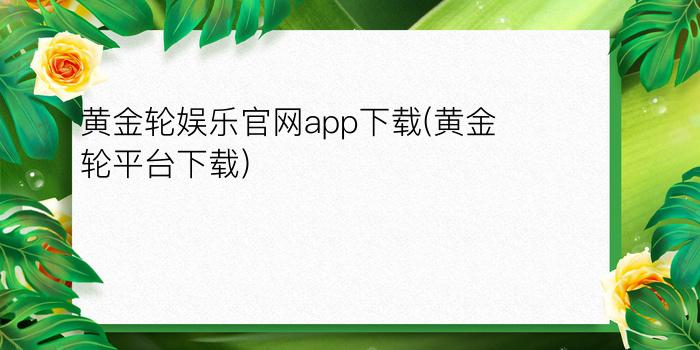 黄金轮娱乐官网app下载(黄金轮平台下载)