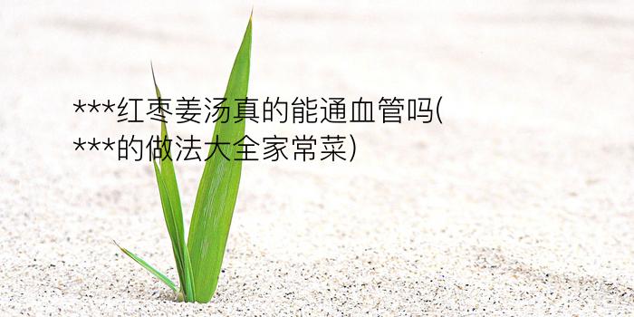 ***红枣姜汤真的能通血管吗(***的做法大全家常菜)