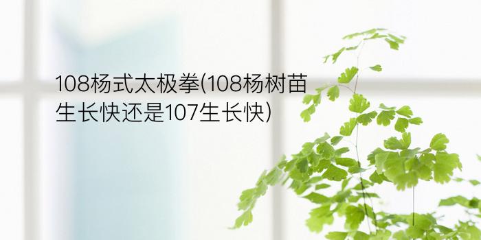 108杨式太极拳(108杨树苗生长快还是107生长快)