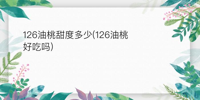 126油桃甜度多少(126油桃好吃吗?)