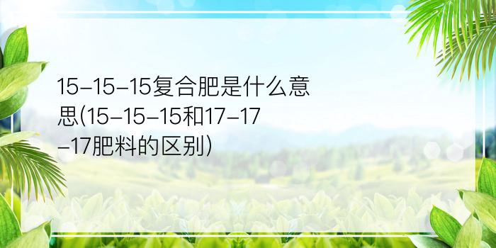 15-15-15复合肥是什么意思(15-15-15和17-17-17肥料的区别)