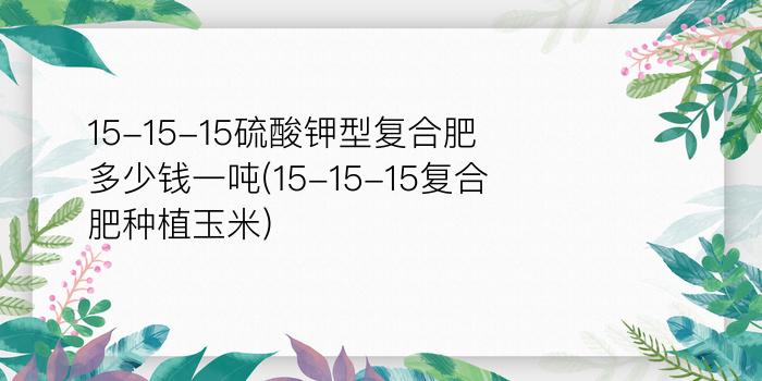 15-15-15硫酸钾型复合肥多少钱一吨(15-15-15复合肥种植玉米)