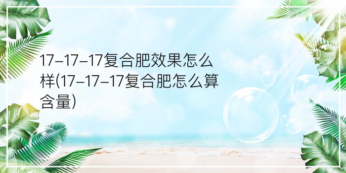 17-17-17复合肥效果怎么样(17-17-17复合肥怎么算含量)