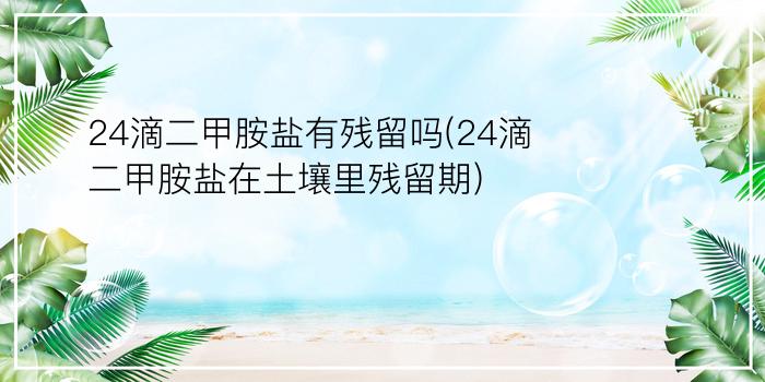 24滴二甲胺盐有残留吗(24滴二甲胺盐在土壤里残留期)